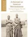 HISTORY OF AFRICAN MOTHERHOOD: THE CASE OF UGANDA, 700-1900